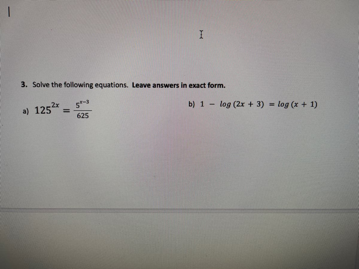 3. Solve the following equations. Leave answers in exact form.
5t-3
%3D
2x
a) 125
b) 1 – log (2x + 3) = log (x + 1)
625
%3D
