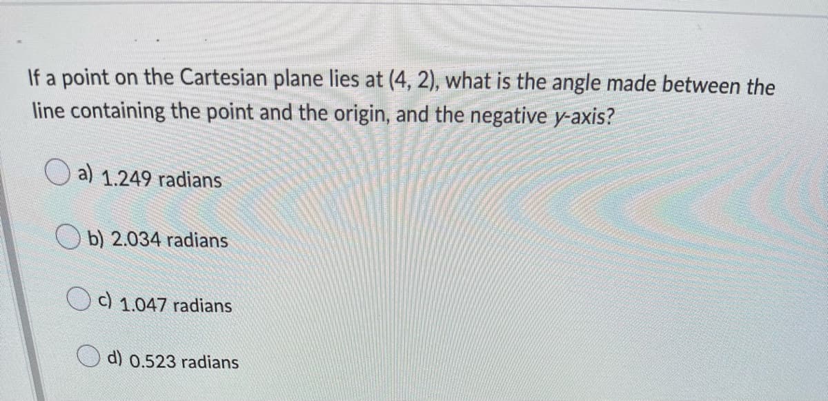 If a point on the Cartesian plane lies at (4, 2), what is the angle made between the
line containing the point and the origin, and the negative y-axis?
a) 1.249 radians
O b) 2.034 radians
c) 1.047 radians
d) 0.523 radians
