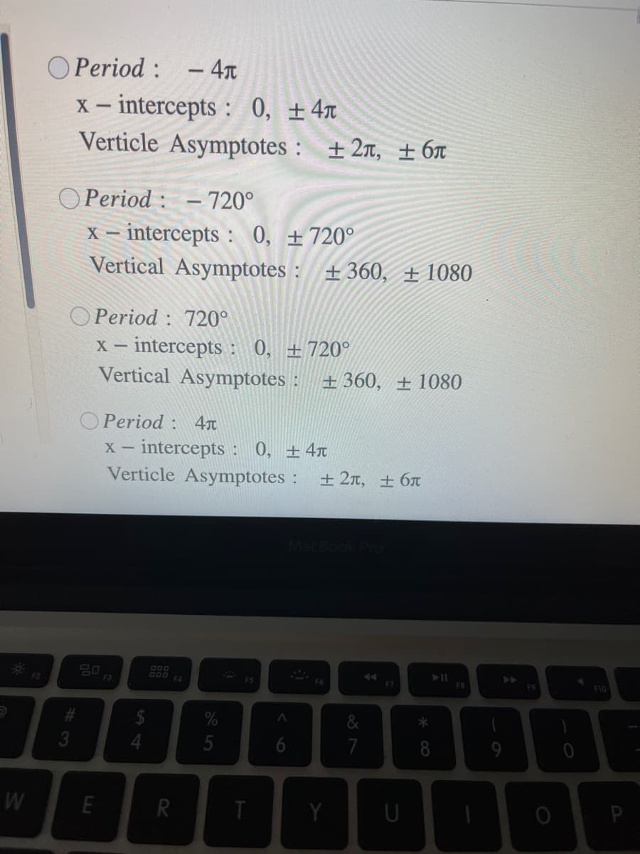 O Period : - 4r
X - intercepts : 0, ±4m
Verticle Asymptotes : ±2m, ± 6t
O Period : - 720°
X – intercepts : 0, +720°
Vertical Asymptotes : +360, ±1080
O Period : 720°
x - intercepts: 0, ±720°
Vertical Asymptotes : +360, ± 1080
O Period : 4r
x - intercepts: 0, ±4x
Verticle Asymptotes :
+ 2т, + бл
F2
F4
F5
F6
F7
F8
F9
F10
%23
&
5
6.
7
9.
R
* co
