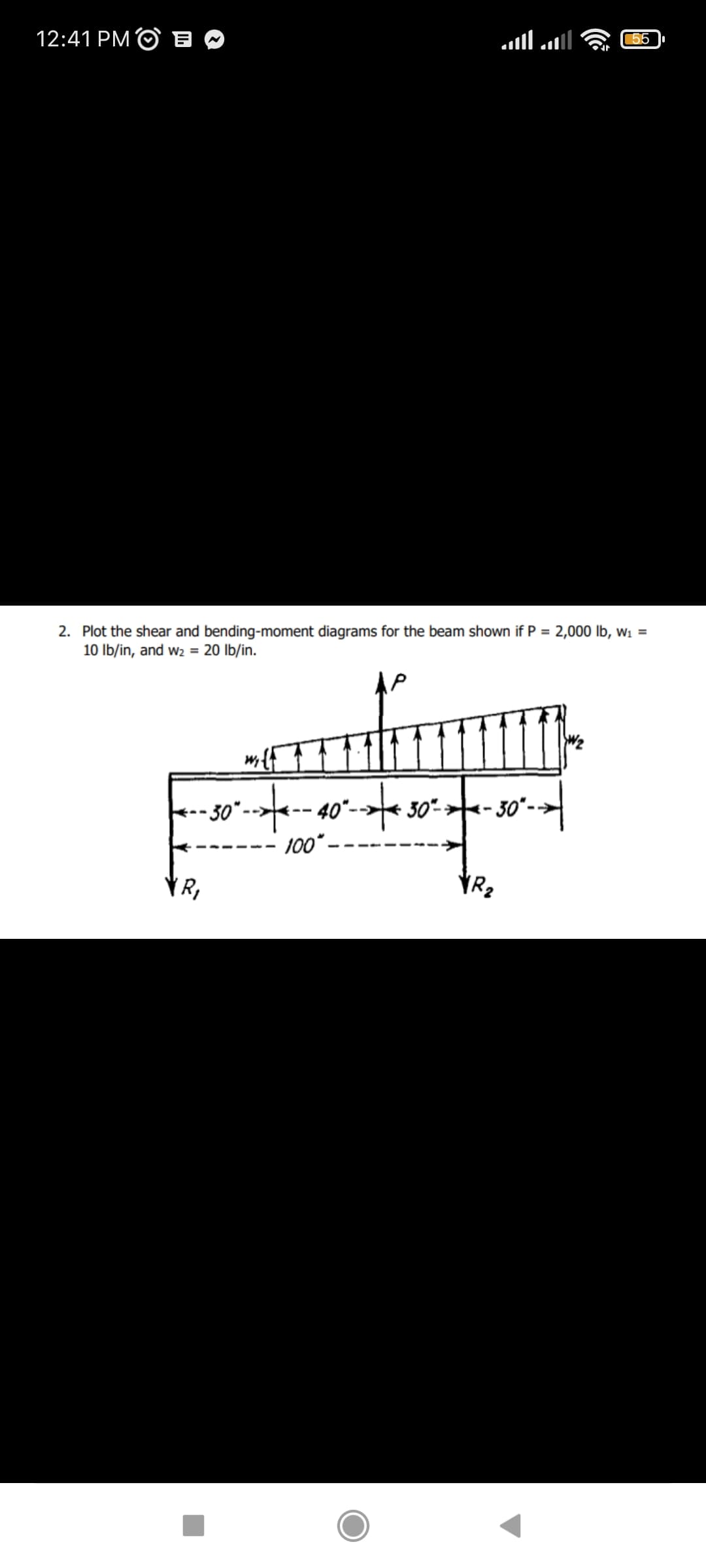 12:41 PM O B
(55
2. Plot the shear and bending-moment diagrams for the beam shown if P = 2,000 lb, w1 =
10 Ib/in, and wz = 20 lb/in.
%3D
- 30".
30
- 30°-
100*-
VR,
