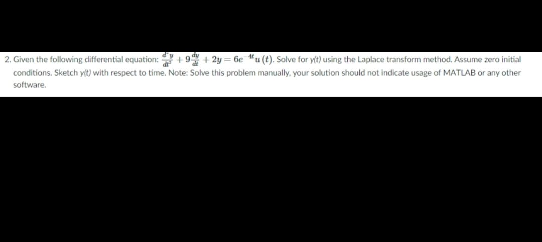 du
2. Given the following differential equation: + 9 + 2y = 6e #u (t). Solve for y(t) using the Laplace transform method. Assume zero initial
conditions. Sketch y(t) with respect to time. Note: Solve this problem manually, your solution should not indicate usage of MATLAB or any other
software.
