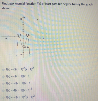 Find a polynomial function f(x) of least possible degree having the graph
shown.
10
(1,
-30-
o f(x) - 6(x + 1)2(x - 1)2
%3D
o f(x) = 6(x + 1)(x - 1)
%3D
o f(x) --6(x + 1)(x - 1)
o f(x) = 4(x + 1)(x - 1)3
f(x) = -6(x + 1)2(x - 1)2
%3D
