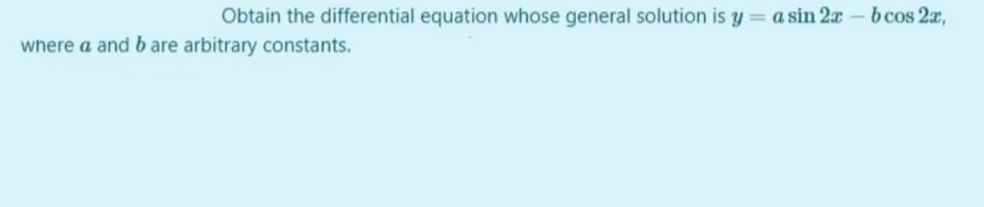 Obtain the differential equation whose general solution is y = a sin 2x
b cos 2x,
where a and bare arbitrary constants.
