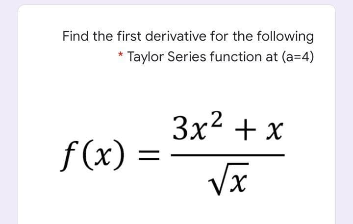 Find the first derivative for the following
* Taylor Series function at (a=4)
Зx2 + x
f(x) =
Vx

