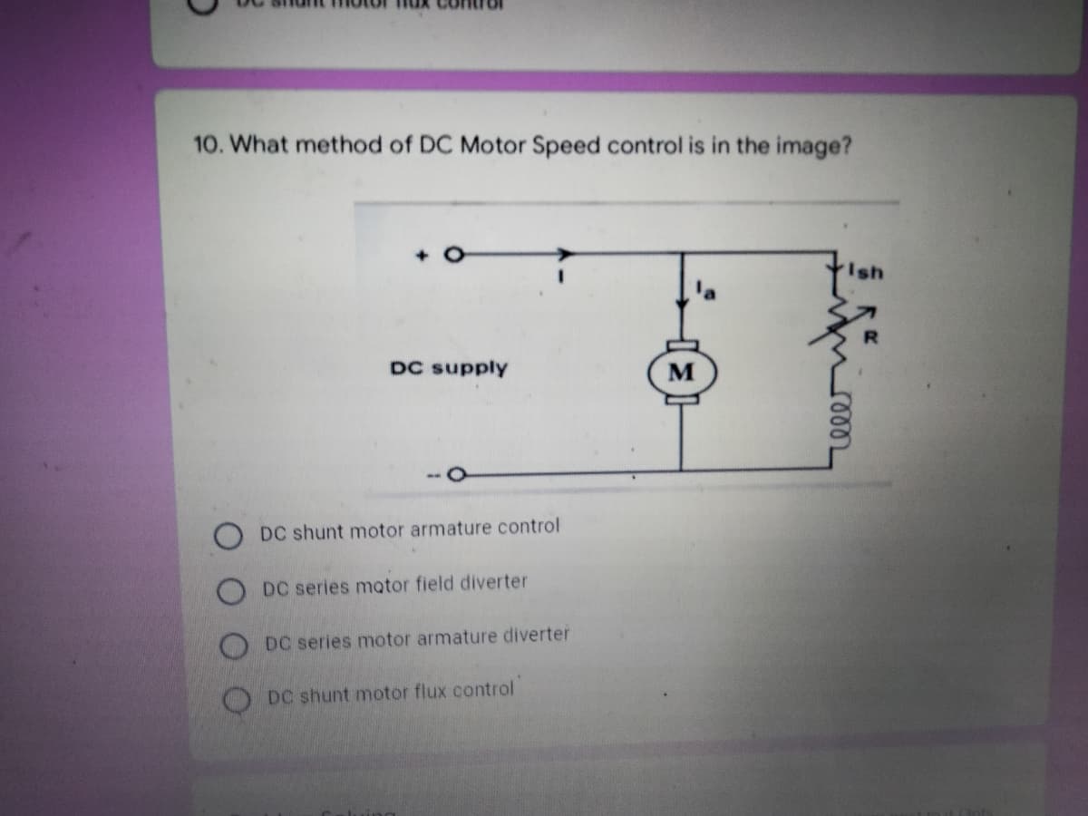 10. What method of DC Motor Speed control is in the image?
DC supply
M
DC shunt motor armature control
DC series motor field diverter
DC series motor armature diverter
O DC shunt motor flux control
