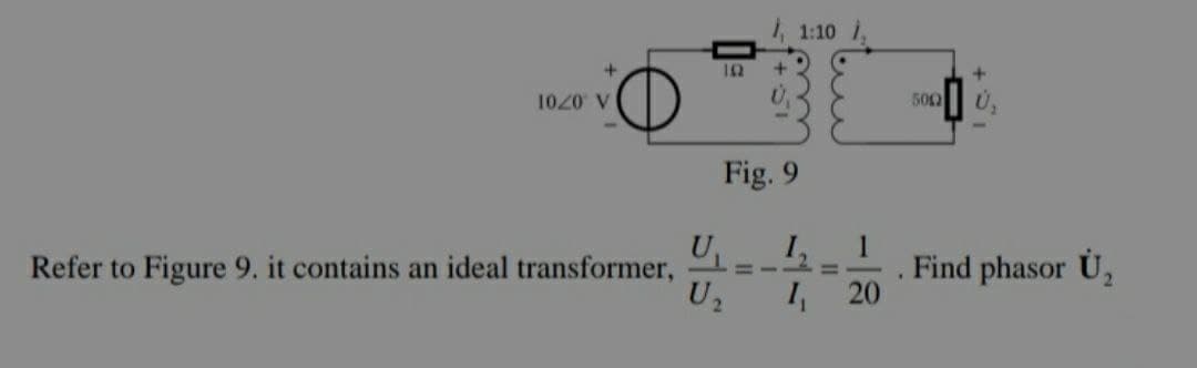 +
/, 1:10,
1020 V
U₁
Refer to Figure 9. it contains an ideal transformer,
10
Fig. 9
+51
1₁
HIL
1₁
1
20
+
5002
Find phasor U₂