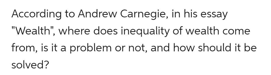 According to Andrew Carnegie, in his essay
"Wealth", where does inequality of wealth come
from, is it a problem or not, and how should it be
solved?
