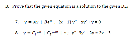 B. Prove that the given equation is a solution to the given DE:
7. y = Ax + Be* ; (x- 1) y" - xy' + y = 0
8. y = Ce* + Cze2* + x ; y"- 3y' + 2y = 2x - 3
