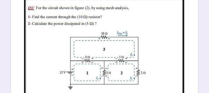 03/ For the circuit shown in figure (2), by using mesh analysis,
1- Find the current through the (10 2) resistor?
2- Calculate the power dissipated in (5 2) ?
10n
3
15 V
2
