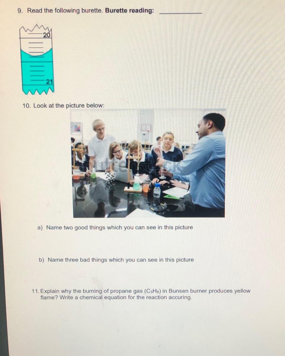 9. Read the following burette. Burette reading:
21
10. Look at the picture below:
a) Name two good things which you can see in this picture
b) Name three bad things which you can see in this picture
11. Explain why the burning of propane gas (CaHa) in Bunsen burner produces yellow
flame? Write a chemical equation for the reaction accuring.
