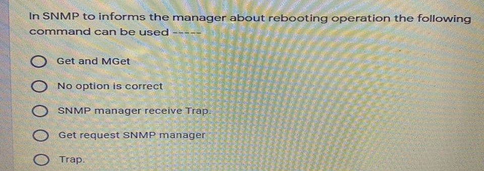 In SNMP to informs the manager about rebooting operation the following
command can be used
O Get and MGet
No option is correct
SNMP manager receive Trap.
Get request SNMP manager
O Trap.
