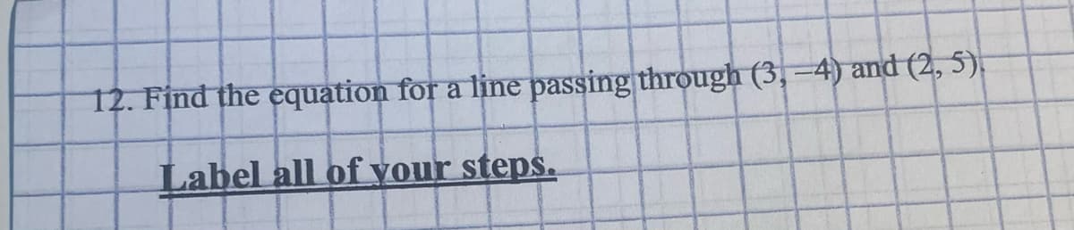 12. Find the equation for a line passing through (3,-4) and (2, 5)
Label all of your steps.