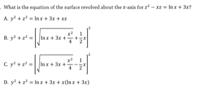 . What is the equation of the surface revolved about the x-axis for z? - xZ = In x + 3x?
A. y? + z? = In x + 3x + xz
B. y? + z?:
x2
In x+3x+
C. y? + z? =
x2
Inx+3x+
4
2
D. y? + z? = In x + 3x + x(In x + 3x)
