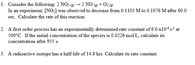 Consider the following: 2 NO2@ → 2 NO (e + 02@
In an experiment, [NO2] was observed to decrease from 0.1103 M to 0.1076 M after 60.0
sec. Calculate the rate of this reaction.
