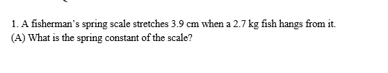 1. A fisherman's spring scale stretches 3.9 cm when a 2.7 kg fish hangs from it.
(A) What is the spring constant of the scale?
