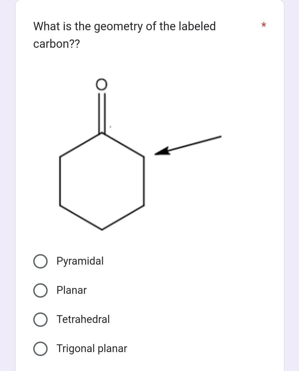 What is the geometry of the labeled
carbon??
Pyramidal
Planar
Tetrahedral
Trigonal planar