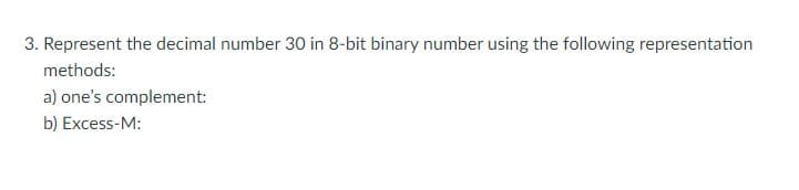 3. Represent the decimal number 30 in 8-bit binary number using the following representation
methods:
a) one's complement:
b) Excess-M:
