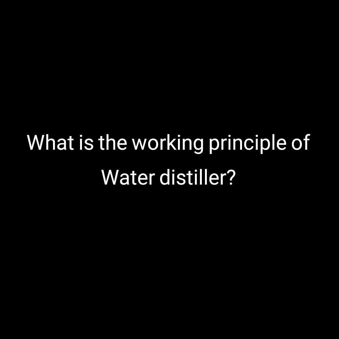 What is the working principle of
Water distiller?
