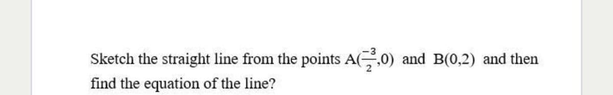 Sketch the straight line from the points A(,0)
and B(0,2) and then
find the equation of the line?
