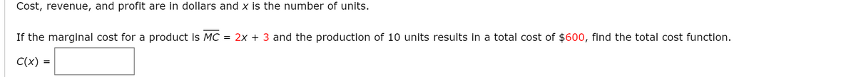 Cost, revenue, and profit are in dollars and x is the number of units.
If the marginal cost for a product is MC = 2x + 3 and the production of 10 units results in a total cost of $600, find the total cost function.
C(x) =
