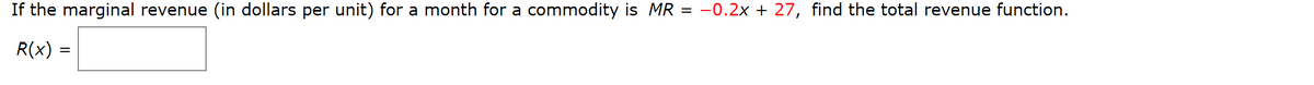 If the marginal revenue (in dollars per unit) for a month for a commodity is MR = -0.2x + 27, find the total revenue function.
R(x) =
