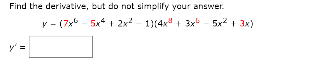 Find the derivative, but do not simplify your answer.
y = (7x6 – 5x4 + 2x2 – 1)(4x3 + 3x6 – 5x2 + 3x)
-
-
y' =
