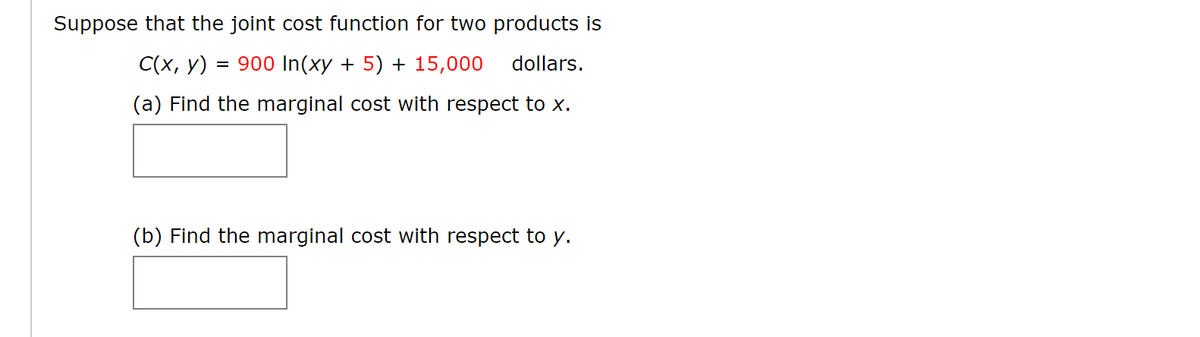 Suppose that the joint cost function for two products is
C(x, y)
900 In(xy + 5) + 15,000
dollars.
(a) Find the marginal cost with respect to x.
(b) Find the marginal cost with respect to y.
