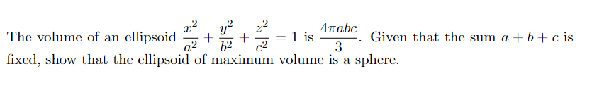 y?
22
4παbc
1 is
3
The volume of an ellipsoid
Given that the sum a + b +c is
a2
62
fixed, show that the cllipsoid of maximum volume is a sphere.
