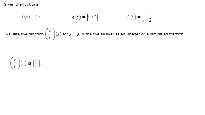 Given the funtions:
1
f(x) = 4x
8 (-) = | +3|
h (x) =
x+2
Evaluate the function
(x) for x = 3. Write the answer as an integer or a simplified fraction.
|(3) is
