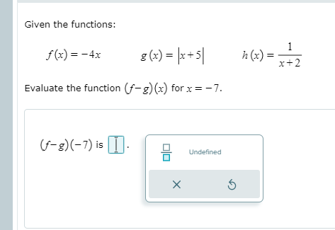 Given the functions:
f (x) = -4x
g(2) = |x+5|
h (x):
x+2
Evaluate the function (f-g)(x) for x= -7.
(G-g)(-7) is
I.
Undefined
1.

