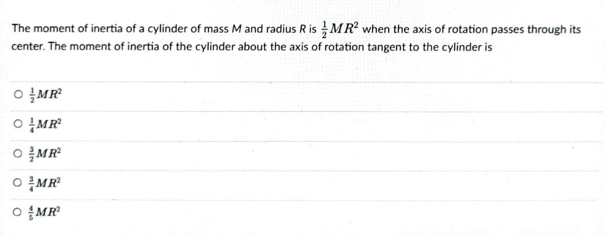 The moment of inertia of a cylinder of mass M and radius R is MR² when the axis of rotation passes through its
center. The moment of inertia of the cylinder about the axis of rotation tangent to the cylinder is
OMR²
OMR²
OMR²
OMR²
OMR²