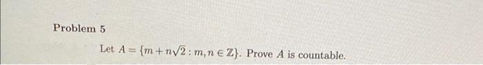 Problem 5
Let A = {m+n√2: m, n e Z). Prove A is countable.