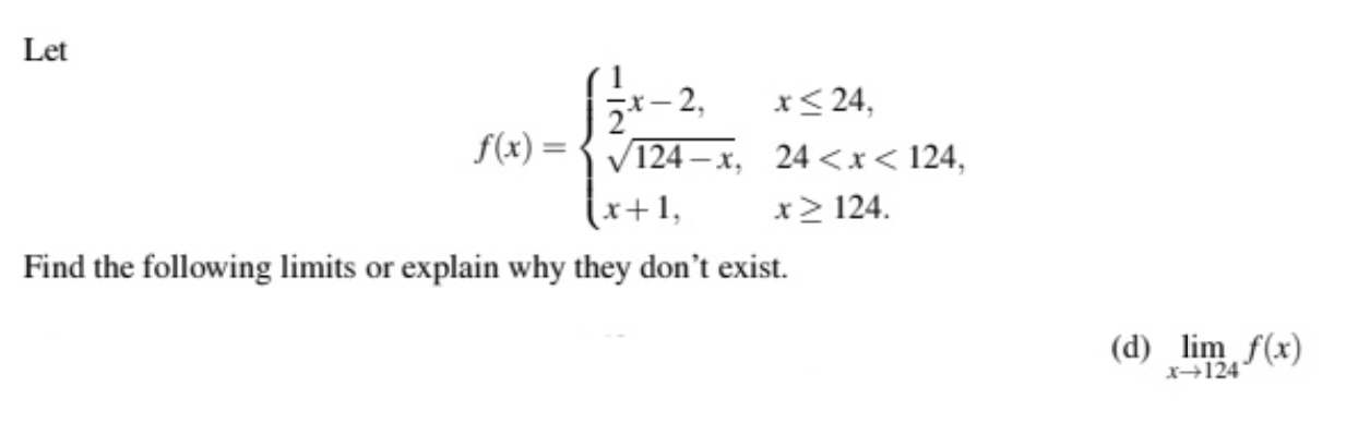 Let
x24
x-2,
2
f(x)
V124 x, 24 <x< 124,
(x+1,
x 124
Find the following limits or explain why they don't exist
(d) lim f(x)
X124
