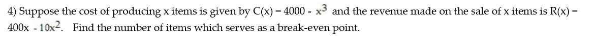 4) Suppose the cost of producing x items is given by C(x) 4000 - x3 and the revenue made on the sale of x items is R(x) =
400x 10x
Find the number of items which serves as a break-even point
