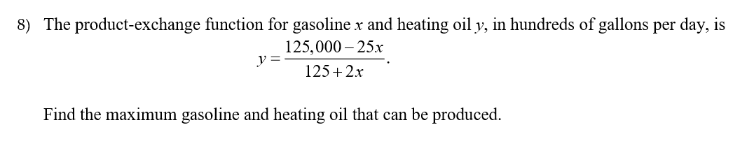The product-exchange function for gasoline x and heating oil y, in hundreds of gallons per day, is
8)
125,000-25х
y =
125 2x
Find the maximum gasoline and heating oil that can be produced
