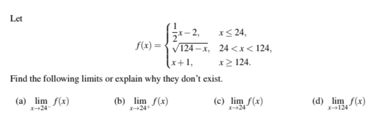 Let
x24
x-2,
22
124 x, 24 <x< 124,
f(x)
x+1
x 124
Find the following limits or explain why they don't exist
(b) lim f(x)
(c) lim f(x)
(d) lim f(x)
(a) lm f(x)
X24
x+24
x124
X+24+
