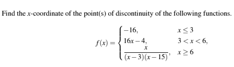 Find thex-coordinate of the point(s) of discontinuity of the following functions
-16
x3
f(x)= 16x-4,
3<x< 6,
X
|(x-3)(x- 15) x>6
