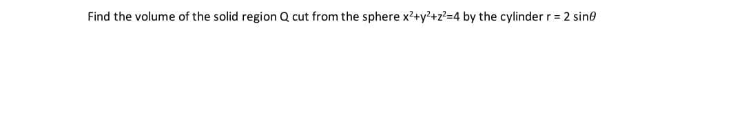 Find the volume of the solid region Q cut from the sphere x?+y?+z?=4 by the cylinder r = 2 sine
