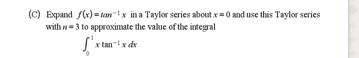 (C) Expand f(r) = tan-1x in a Taylor series about x = 0 and use this Taylor series
with n= 3 to approximate the value of the integral
x tan-1x dr
