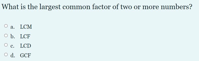 What is the largest common factor of two or more numbers?
а. LCM
O b. LCF
О с.
LCD
O d. GCF
