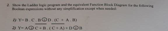 2. Show the Ladder logic program and the equivalent Function Block Diagram for the following
Boolean expressions without any simplification except when needed:
1) Y-B.C.BOD. (C + A. B)
2) Y= AOC+ B.(C+A) +DOB
