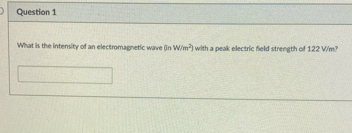 Question 1
What is the intensity of an electromagnetic wave (in W/m) with a peak electric field strength of 122 V/m?

