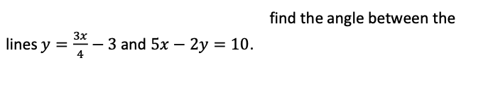 find the angle between the
3x
lines y
- 3 and 5x – 2y
= 10.
4
