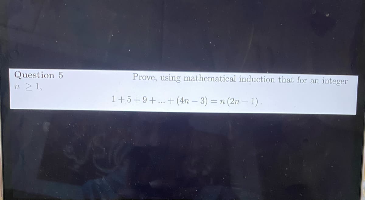 Question 5
n 21,
Prove, using mathematical induction that for an integer
1+5+9+... + (4n – 3) = n (2n – 1).
