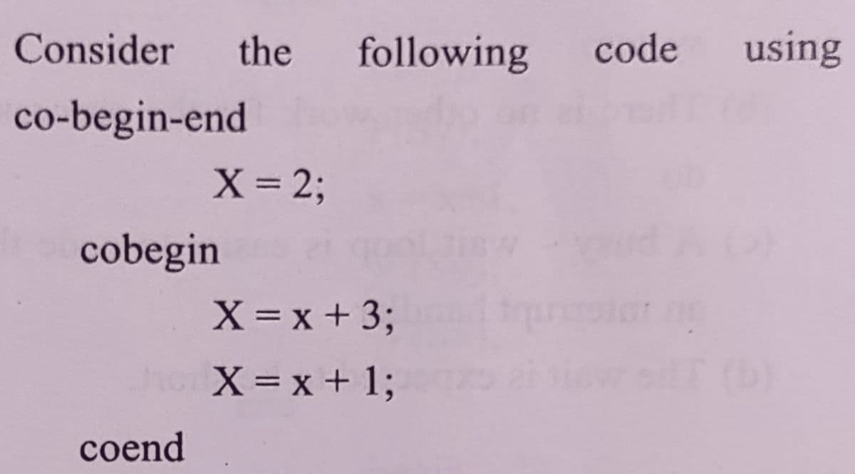 Consider
the
following
code
using
co-begin-end
X 23;
%3D
cobegin
X =x +3;
ho X=x+ %3;
coend
