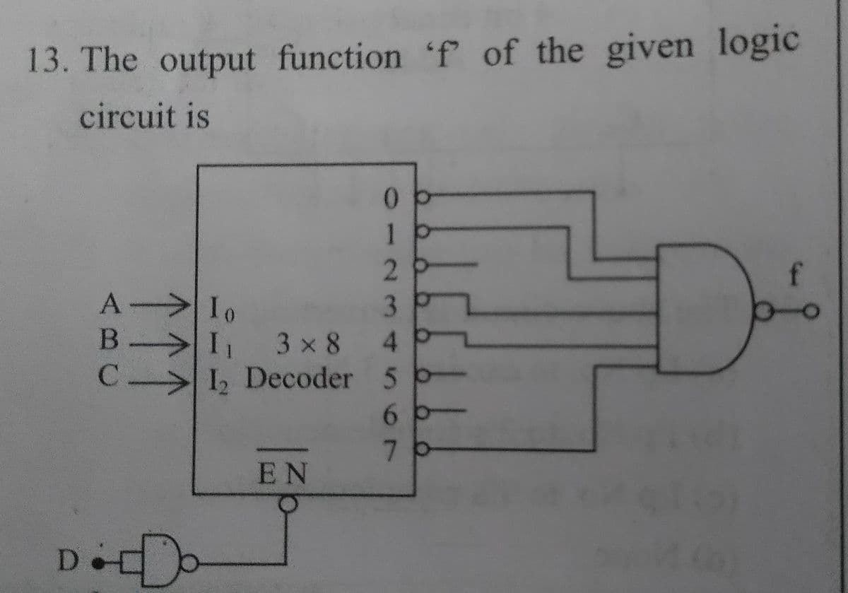 13. The output function 'f of the given logic
circuit is
1
f
A-Io
B- I1
C-I, Decoder 5 o
3 x 8 4
.
7b
EN
23
