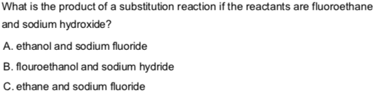 What is the product of a substitution reaction if the reactants are fluoroethane
and sodium hydroxide?
A. ethanol and sodium fluoride
B. flouroethanol and sodium hydride
C. ethane and sodium fluoride
