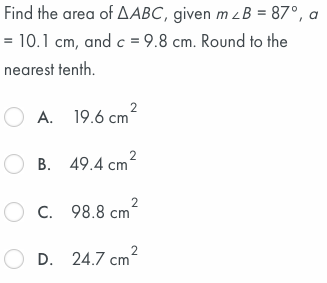 Find the area of AABC, given m z B = 87°, a
= 10.1 cm, and c = 9.8 cm. Round to the
nearest tenth.
O A. 19.6 cm
2
O B. 49.4 cm
2
O C. 98.8 cm
2
O D. 24.7 cm
