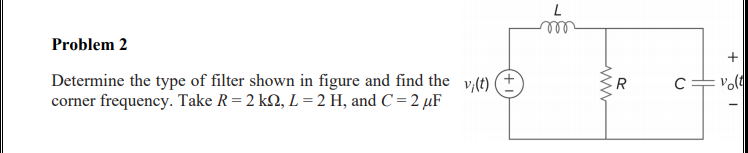 L
Problem 2
+
Determine the type of filter shown in figure and find the v (t) (
corner frequency. Take R= 2 k2, L = 2 H, and C = 2 µF
R
ww
