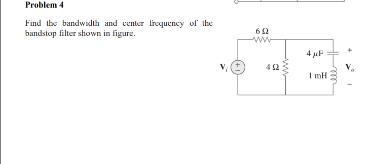 Problem 4
Find the bandwidth and center frequency of the
bandstop filter shown in figure.
+
4 μF
V; (+
V.
1 mH
ww
